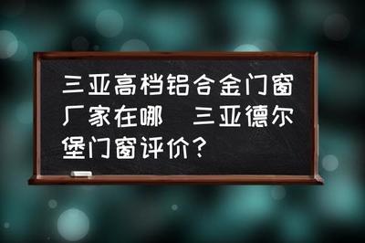 三亚高档铝合金门窗厂家在哪(三亚德尔堡门窗评价?)